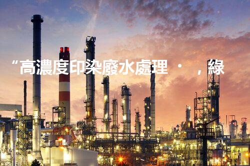 “高濃度印染廢水處理，綠色創(chuàng)新，凈享環(huán)保新篇章”